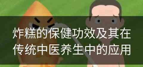 炸糕的保健功效及其在传统中医养生中的应用